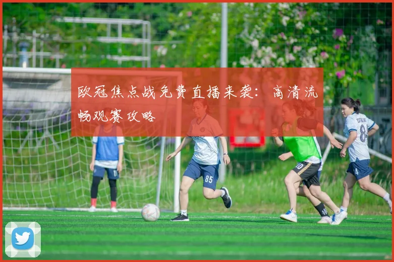 欧冠焦点战免费直播来袭：高清流畅观赛攻略