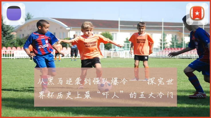 从黑马逆袭到强队爆冷——探究世界杯历史上最“吓人”的五大冷门