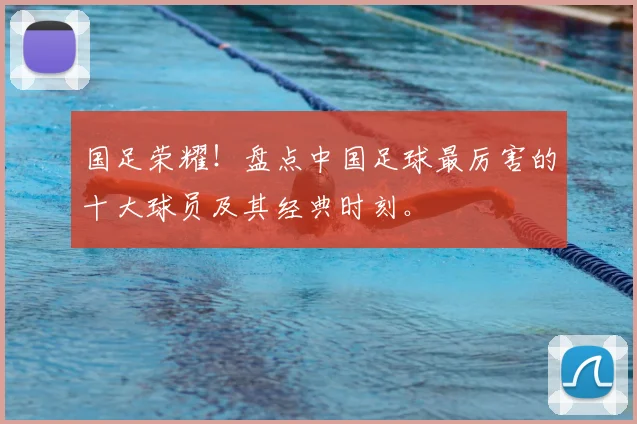 国足荣耀！盘点中国足球最厉害的十大球员及其经典时刻。