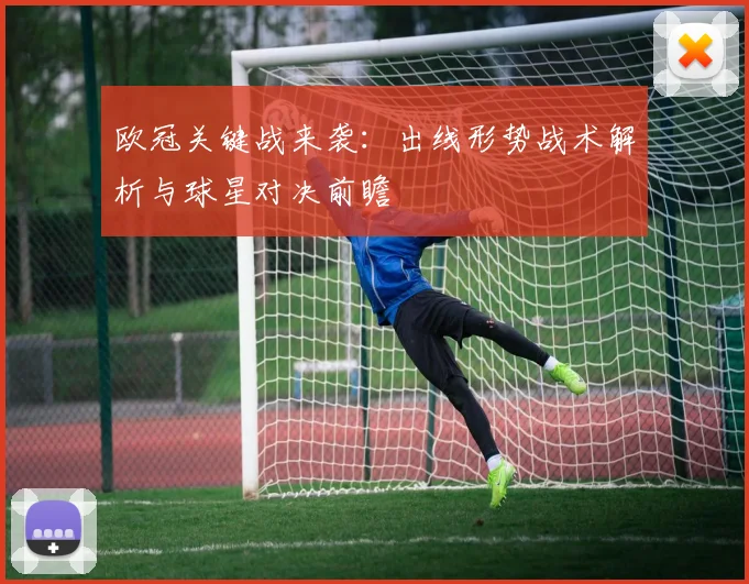 欧冠关键战来袭：出线形势战术解析与球星对决前瞻