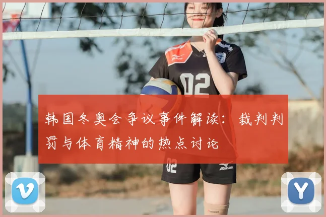 韩国冬奥会争议事件解读：裁判判罚与体育精神的热点讨论