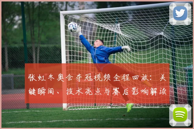 张虹冬奥会夺冠视频全程回放：关键瞬间、技术亮点与赛后影响解读