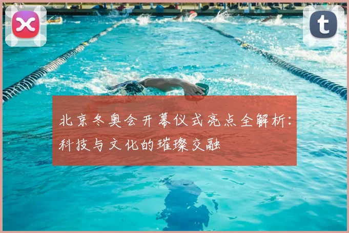 北京冬奥会开幕仪式亮点全解析：科技与文化的璀璨交融