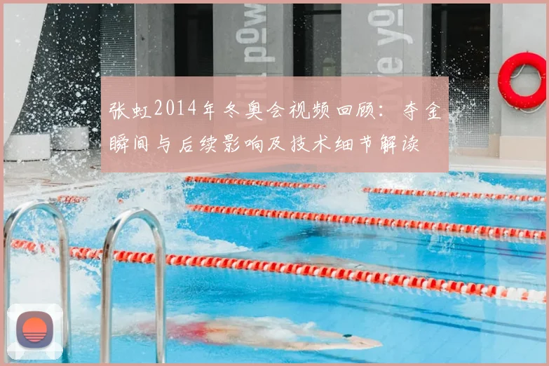 张虹2014年冬奥会视频回顾：夺金瞬间与后续影响及技术细节解读
