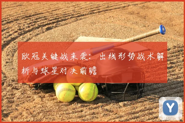 欧冠关键战来袭：出线形势战术解析与球星对决前瞻