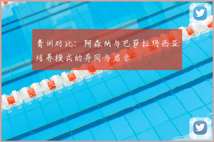 青训对比：阿森纳与巴萨拉玛西亚培养模式的异同与启示