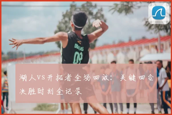 湖人vs开拓者全场回放：关键回合决胜时刻全记录