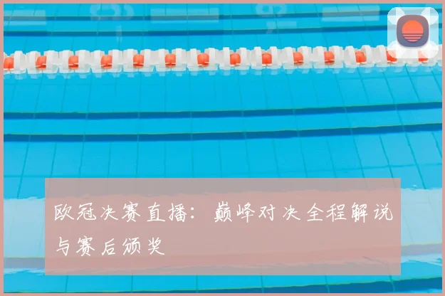 欧冠决赛直播：巅峰对决全程解说与赛后颁奖