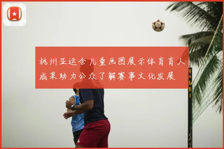 杭州亚运会儿童画图展示体育育人成果助力公众了解赛事文化发展
