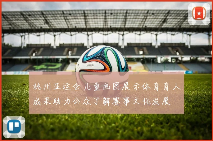 杭州亚运会儿童画图展示体育育人成果助力公众了解赛事文化发展