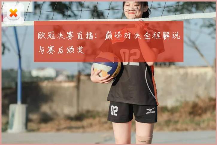 欧冠决赛直播：巅峰对决全程解说与赛后颁奖