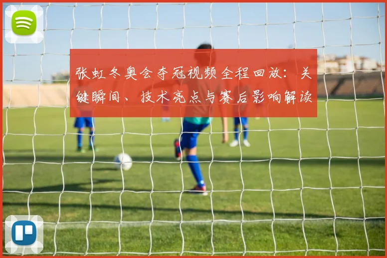 张虹冬奥会夺冠视频全程回放：关键瞬间、技术亮点与赛后影响解读
