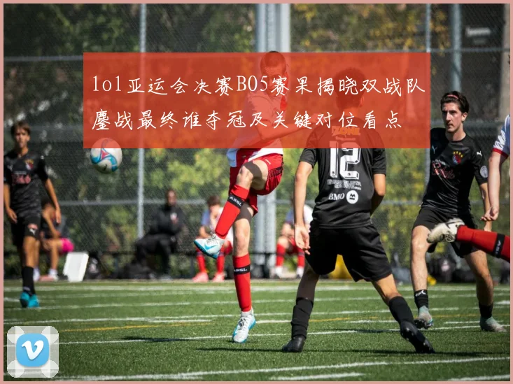 lol亚运会决赛BO5赛果揭晓双战队鏖战最终谁夺冠及关键对位看点