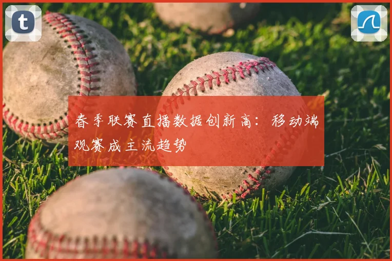 春季联赛直播数据创新高：移动端观赛成主流趋势