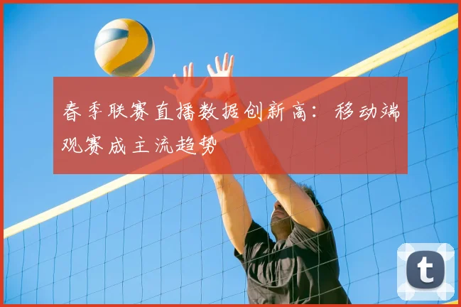 春季联赛直播数据创新高：移动端观赛成主流趋势
