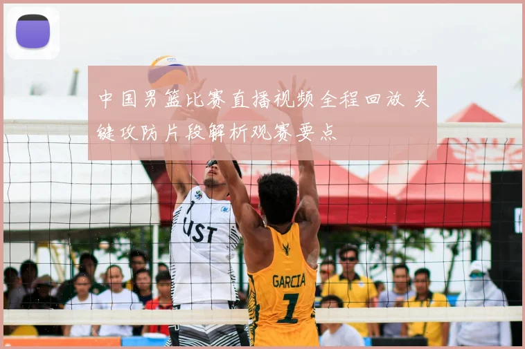 中国男篮比赛直播视频全程回放 关键攻防片段解析观赛要点