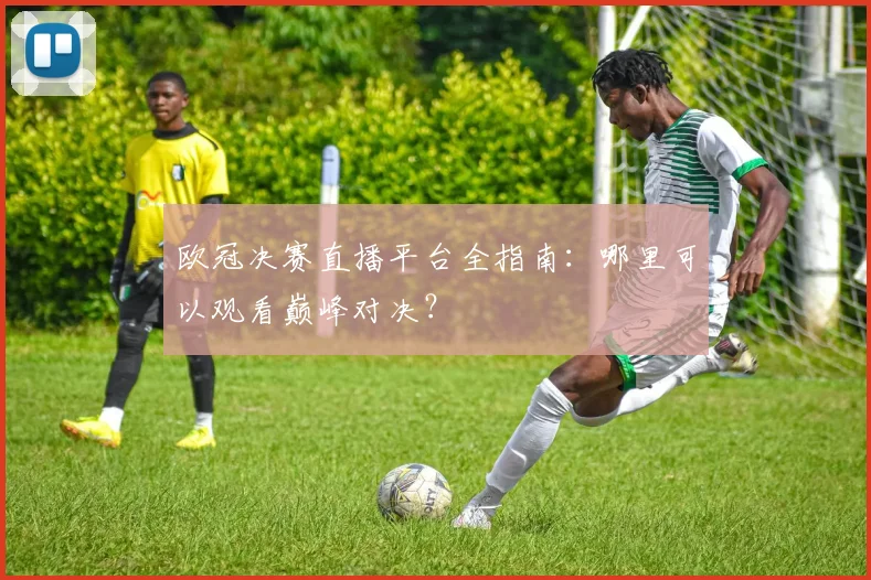 欧冠决赛直播平台全指南：哪里可以观看巅峰对决？